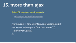 13. more than ajax
    html5 server-sent events
     http://dev.w3.org/html5/eventsource/



    var source = new EventSource('updates.cgi');
    source.onmessage = function (event) {
      alert(event.data);
    };


                                                   115
 