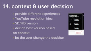 14. context & user decision
    ‣provide diﬀerent experiences
   ‣ YouTube resolution idea

   ‣ SD/HD version

   ‣ decide best version based

   on context
   ‣ let the user change the decision




                                        121
 