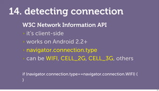 14. detecting connection
  W3C Network Information API
  ‣ it’s client-side

  ‣ works on Android 2.2+

  ‣ navigator.connection.type

  ‣ can be WIFI, CELL_2G, CELL_3G, others


  if (navigator.connection.type==navigator.connection.WIFI) {
  }

                                                                123
 