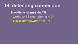 14. detecting connection
  BlackBerry client-side API
  ‣ works on BB smartphones 4.0+

  ‣ blackberry.network==’Wi-Fi’




                                   124
 
