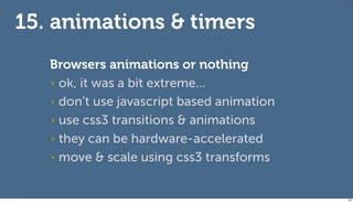 15. animations & timers
   Browsers animations or nothing
   ‣ ok, it was a bit extreme...

   ‣ don’t use javascript based animation

   ‣ use css3 transitions & animations

   ‣ they can be hardware-accelerated

   ‣ move & scale using css3 transforms



                                            130
 