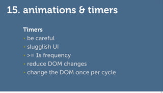 15. animations & timers
   Timers
   ‣ be careful

   ‣ slugglish UI

   ‣ >= 1s frequency

   ‣ reduce DOM changes

   ‣ change the DOM once per cycle



                                     131
 