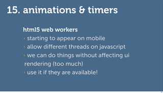 15. animations & timers
   html5 web workers
   ‣ starting to appear on mobile

   ‣ allow diﬀerent threads on javascript

   ‣ we can do things without aﬀecting ui

   rendering (too much)
   ‣ use it if they are available!



                                            132
 