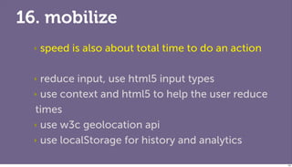 16. mobilize
  ‣   speed is also about total time to do an action

  ‣ reduce input, use html5 input types
  ‣ use context and html5 to help the user reduce

  times
  ‣ use w3c geolocation api

  ‣ use localStorage for history and analytics


                                                       134
 