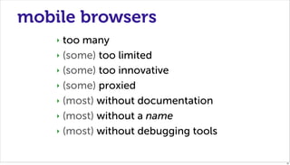 mobile browsers
    ‣ too many
    ‣ (some) too limited

    ‣ (some) too innovative

    ‣ (some) proxied

    ‣ (most) without documentation

    ‣ (most) without a name

    ‣ (most) without debugging tools



                                       22
 