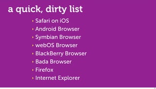 a quick, dirty list
      ‣ Safari on iOS
      ‣ Android Browser

      ‣ Symbian Browser

      ‣ webOS Browser

      ‣ BlackBerry Browser

      ‣ Bada Browser

      ‣ Firefox

      ‣ Internet Explorer

                             24
 
