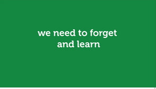 we need to forget
    and learn



                    32
 