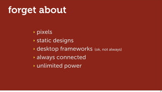 forget about

     ‣ pixels
     ‣ static designs

     ‣ desktop frameworks   (ok, not always)

     ‣ always connected

     ‣ unlimited power




                                               33
 