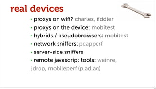 real devices
    ‣ proxys on wiﬁ? charles, ﬁddler
    ‣ proxys on the device: mobitest

    ‣ hybrids / pseudobrowsers: mobitest

    ‣ network sniﬀers: pcapperf

    ‣ server-side sniﬀers

    ‣ remote javascript tools: weinre,

    jdrop, mobileperf (p.ad.ag)


                                           41
 