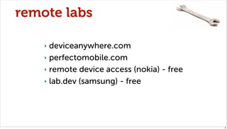remote labs

    ‣ deviceanywhere.com
    ‣ perfectomobile.com

    ‣ remote device access (nokia) - free

    ‣ lab.dev (samsung) - free




                                            42
 