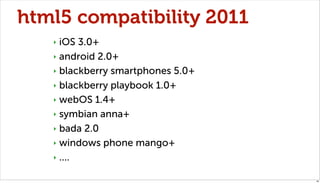 html5 compatibility 2011
   ‣ iOS 3.0+
   ‣ android 2.0+

   ‣ blackberry smartphones 5.0+

   ‣ blackberry playbook 1.0+

   ‣ webOS 1.4+

   ‣ symbian anna+

   ‣ bada 2.0

   ‣ windows phone mango+

   ‣ ....


                                   46
 