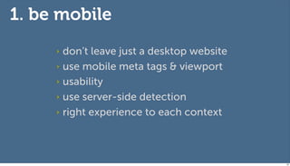 1. be mobile
     ‣ don’t leave just a desktop website
     ‣ use mobile meta tags & viewport

     ‣ usability

     ‣ use server-side detection

     ‣ right experience to each context




                                            53
 