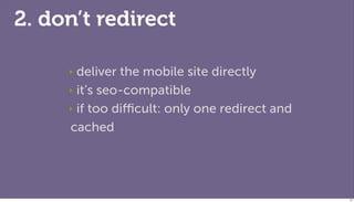 2. don’t redirect

     ‣ deliver the mobile site directly
     ‣ it’s seo-compatible

     ‣ if too diﬃcult: only one redirect and

     cached




                                               57
 