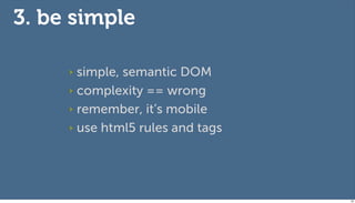 3. be simple

     ‣ simple, semantic DOM
     ‣ complexity == wrong

     ‣ remember, it’s mobile

     ‣ use html5 rules and tags




                                  59
 