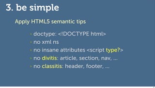 3. be simple
  Apply HTML5 semantic tips

       ‣ doctype: <!DOCTYPE html>
       ‣ no xml ns

       ‣ no insane attributes <script type?>

       ‣ no divitis: article, section, nav, ...

       ‣ no classitis: header, footer, ...




                                                  67
 
