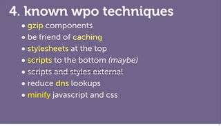 4. known wpo techniques
 • gzip components
 • be friend of caching
 • stylesheets at the top
 • scripts to the bottom (maybe)
 • scripts and styles external
 • reduce dns lookups
 • minify javascript and css

                                   71
 