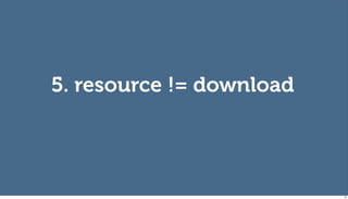 5. resource != download




                          74
 