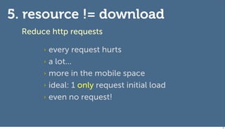 5. resource != download
  Reduce http requests

       ‣ every request hurts
       ‣ a lot...

       ‣ more in the mobile space

       ‣ ideal: 1 only request initial load

       ‣ even no request!




                                              75
 