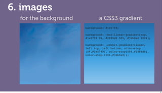 6. images
  for the background           a CSS3 gradient
                       background: #1e5799;
                       !
                       background: -moz-linear-gradient(top,
                       #1e5799 0%, #2989d8 50%, #7db9e8 100%);
                       ! !
                       background: -webkit-gradient(linear,
                       left top, left bottom, color-stop
                       (0%,#1e5799), color-stop(50%,#2989d8),
                       color-stop(100%,#7db9e8));




                                                                 80
 
