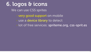 6. logos & icons
 We can use CSS sprites
    ‣ very good support on mobile
    ‣ use a device library to detect

    ‣ lot of free services: spriteme.org, css-sprit.es




                                                         83
 
