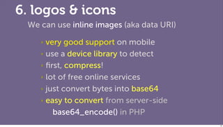 6. logos & icons
 We can use inline images (aka data URI)

    ‣ very good support on mobile
    ‣ use a device library to detect

    ‣ ﬁrst, compress!

    ‣ lot of free online services

    ‣ just convert bytes into base64

    ‣ easy to convert from server-side

        base64_encode() in PHP
                                           84
 