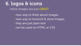 6. logos & icons
 inline images are just GREAT
   ‣ new way to think about images
   ‣ new way to transmit & store images

   ‣ they are just plain text

   ‣ can be used on HTML or CSS




                                          86
 