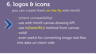 6. logos & icons
 you can create them on the ﬂy with html5

   ‣ (check compatibility)
   ‣ use with html5 canvas drawing API

   ‣ use toDataURL() method from canvas

   ‣ voilá!

   ‣ even useful for converting image real ﬁles

   into data uri client-side

                                                  87
 
