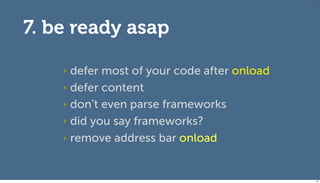 7. be ready asap

    ‣ defer most of your code after onload
    ‣ defer content

    ‣ don’t even parse frameworks

    ‣ did you say frameworks?

    ‣ remove address bar onload




                                             91
 
