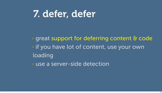 7. defer, defer

‣ great support for deferring content & code
‣ if you have lot of content, use your own

loading
‣ use a server-side detection




                                               92
 