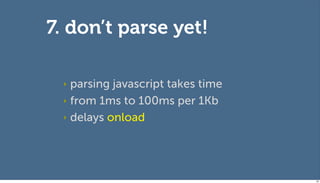 7. don’t parse yet!

 ‣ parsing javascript takes time
 ‣ from 1ms to 100ms per 1Kb

 ‣ delays onload




                                   93
 