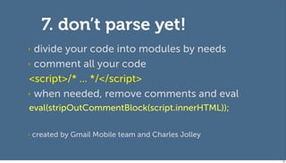 7. don’t parse yet!
‣ divide your code into modules by needs
‣ comment all your code

<script>/* ... */</script>
‣ when needed, remove comments and eval
eval(stripOutCommentBlock(script.innerHTML));

‣   created by Gmail Mobile team and Charles Jolley


                                                      94
 