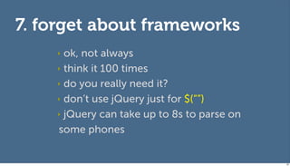 7. forget about frameworks
    ‣ ok, not always
    ‣ think it 100 times

    ‣ do you really need it?

    ‣ don’t use jQuery just for $(“”)

    ‣ jQuery can take up to 8s to parse on

    some phones


                                             95
 