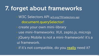 7. forget about frameworks
   ‣ W3C Selectors API w3.org/TR/selectors-api
        document.querySelector!
   ‣ create your own mini-library

   ‣ use mini-frameworks: XUI, zepto.js, microjs

   ‣ jQuery Mobile is not a mini-framework! it’s a

   ui framework.
   ‣ if it’s not compatible, do you really need it?

                                                      96
 