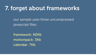 7. forget about frameworks
  our sample uses three uncompressed
  javascript ﬁles:

  framework: 60Kb
  motionpack: 3Kb
  calendar: 7Kb

                                       97
 