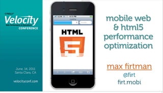 mobile web
                    & html5
                  performance
                  optimization

 June, 14, 2011   max ﬁrtman
Santa Clara, CA
                       @ﬁrt
                     ﬁrt.mobi
                                 1
 