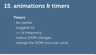 15. animations & timers
   Timers
   ‣ be careful

   ‣ slugglish UI

   ‣ >= 1s frequency

   ‣ reduce DOM changes

   ‣ ...