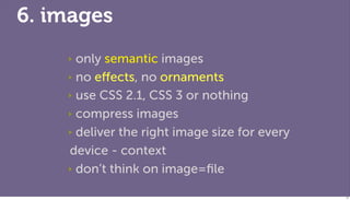 6. images
    ‣ only semantic images
    ‣ no eﬀects, no ornaments

    ‣ use CSS 2.1, CSS 3 or nothing

    ‣ compress im...