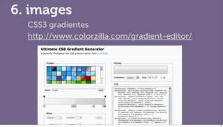 6. images
  CSS3 gradientes
  http://www.colorzilla.com/gradient-editor/




                                             ...