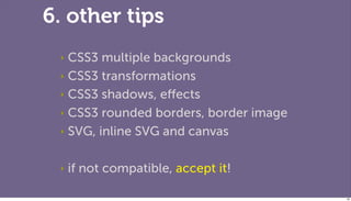 6. other tips
 ‣ CSS3 multiple backgrounds
 ‣ CSS3 transformations

 ‣ CSS3 shadows, eﬀects

 ‣ CSS3 rounded borders, bord...