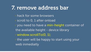 7. remove address bar
 ‣ hack for some browsers
 ‣ scroll to 0, 1 after onload

 ‣ you need to have a min-height container...