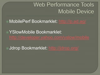  MobilePerf   Bookmarklet: http://p.ad.ag/

 YSlowMobile  Bookmarklet:
 http://developer.yahoo.com/yslow/mobile

 Jdrop   Bookmarklet: http://jdrop.org/
 