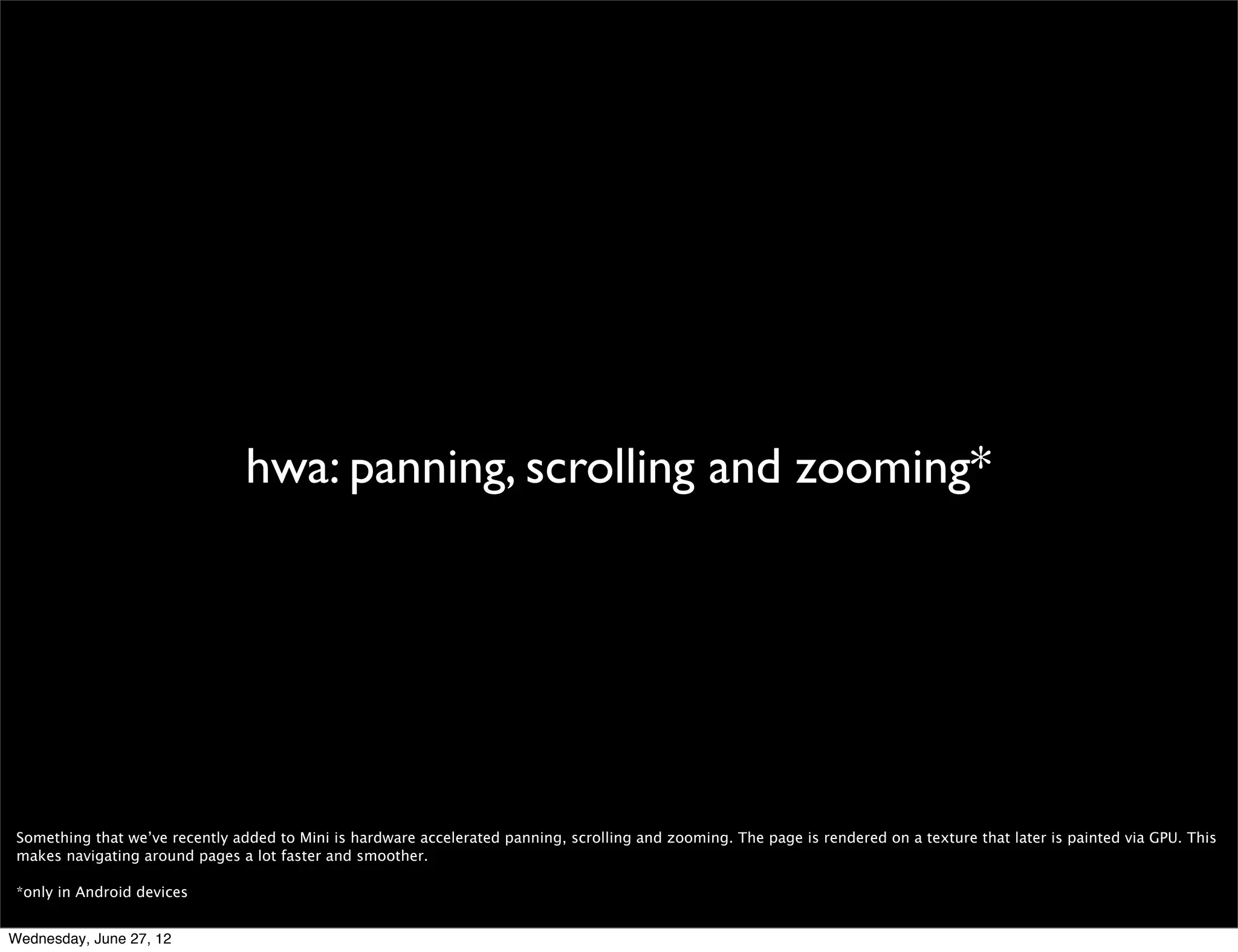 images




 Opera Mini handles image size optimization by itself, so there’s no need to do that yourself (either by using services that look at the UA or by any other means). The
 Opera Mini client allows the user to choose between four “image modes”: no images, low, medium and high quality. “No images” is self-descriptive. In low and medium
 quality the server will rescale image to ﬁt in the device viewport and apply additional compression (low quality means, of course, higher compression). High quality mode
 downloads originally sized images that are still somewhat trimmed in data size comparing to the original resources of webpage. The user has an option to fetch full
 version of a picture.

 Also, a performance trick that will not work in Mini is the lazy loading of images. If you do this to speed up display of the “above the fold” part of page, it’ll work in a full-
 featured browser, but for Mini this is an issue. Many of the scripts that provide this functionality are built upon user input/events (for example, scrolling) and we are not
 propagating them to the server, so the images will not load at all keeping all the placeholder images in their place. This is not totally true, because we’ve done some
 tweaking to support the most popular among these scripts, but you’d need to test yours to be sure.

Wednesday, June 27, 12
 