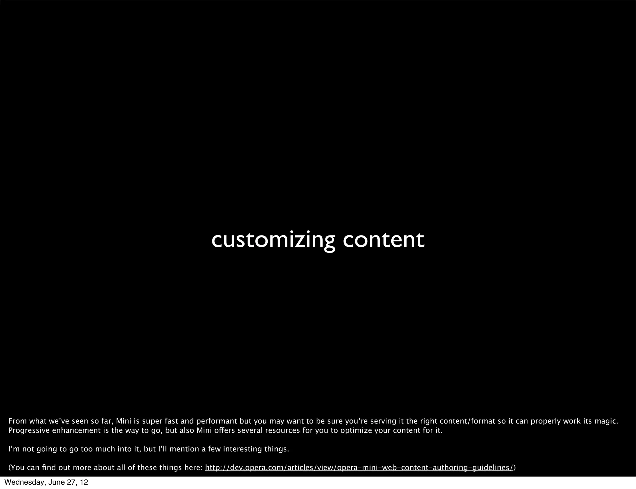 hwa: panning, scrolling and zooming*




 Something that we’ve recently added to Mini is hardware accelerated panning, scrolling and zooming. The page is rendered on a texture that later is painted via GPU. This
 makes navigating around pages a lot faster and smoother.

 *only in Android devices


Wednesday, June 27, 12
 