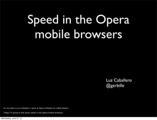Speed in the Opera
                             mobile browsers


                                                                            Luz Caballero
                                                                            @gerbille



  Hi, my name is Luz Caballero. I work at Opera Software as a Web Opener.

  Today I’m going to talk about speed in the Opera mobile browsers.


Wednesday, June 27, 12
 