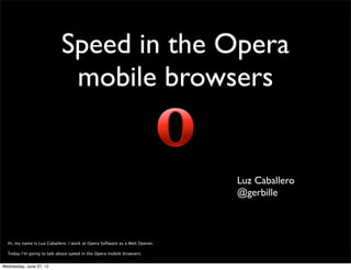 Speed in the Opera
                             mobile browsers


                                                                            Luz Caballero
                                                                            @gerbille



  Hi, my name is Luz Caballero. I work at Opera Software as a Web Opener.

  Today I’m going to talk about speed in the Opera mobile browsers.


Wednesday, June 27, 12
 