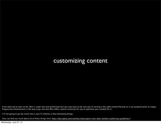 hwa: panning, scrolling and zooming*




 Something that we’ve recently added to Mini is hardware accelerated panning, scrolling and zooming. The page is rendered on a texture that later is painted via GPU. This
 makes navigating around pages a lot faster and smoother.

 *only in Android devices


Wednesday, June 27, 12
 