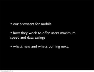 • our browsers for mobile
                 • how they work to offer users maximum
                 speed and data savings

                 • what’s new and what’s coming next.



Wednesday, June 27, 12
 