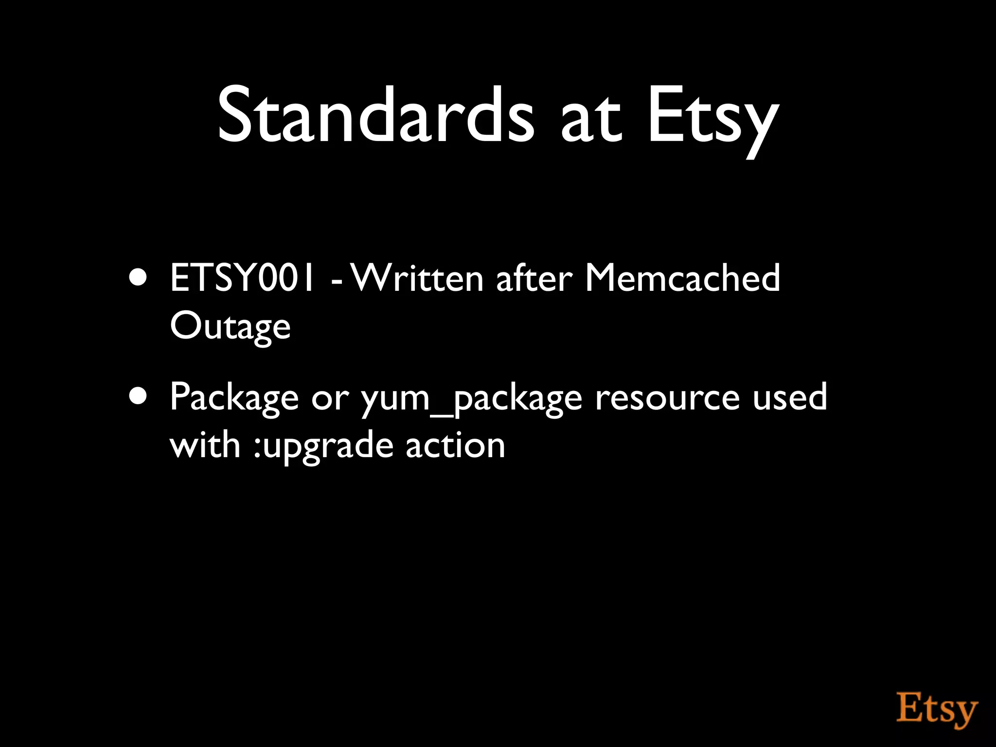 Standards at Etsy
• ETSY001 - Written after Memcached
  Outage
• Package or yum_package resource used
  with :upgrade action
 