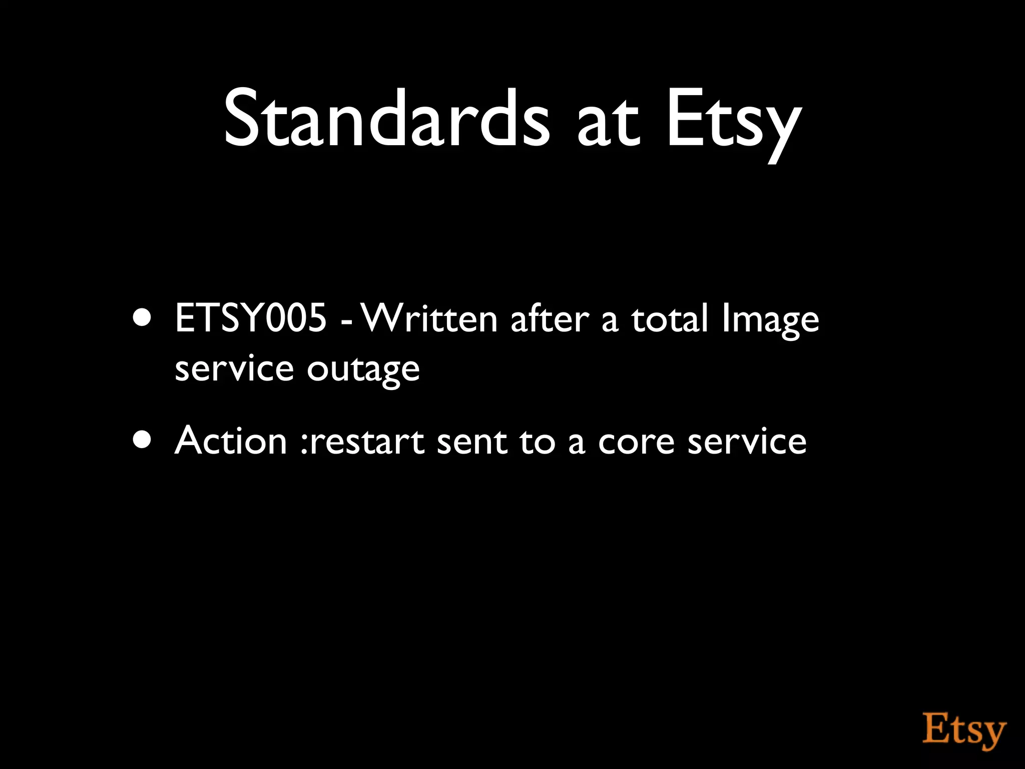 Standards at Etsy

• ETSY005 - Written after a total Image
  service outage
• Action :restart sent to a core service
 