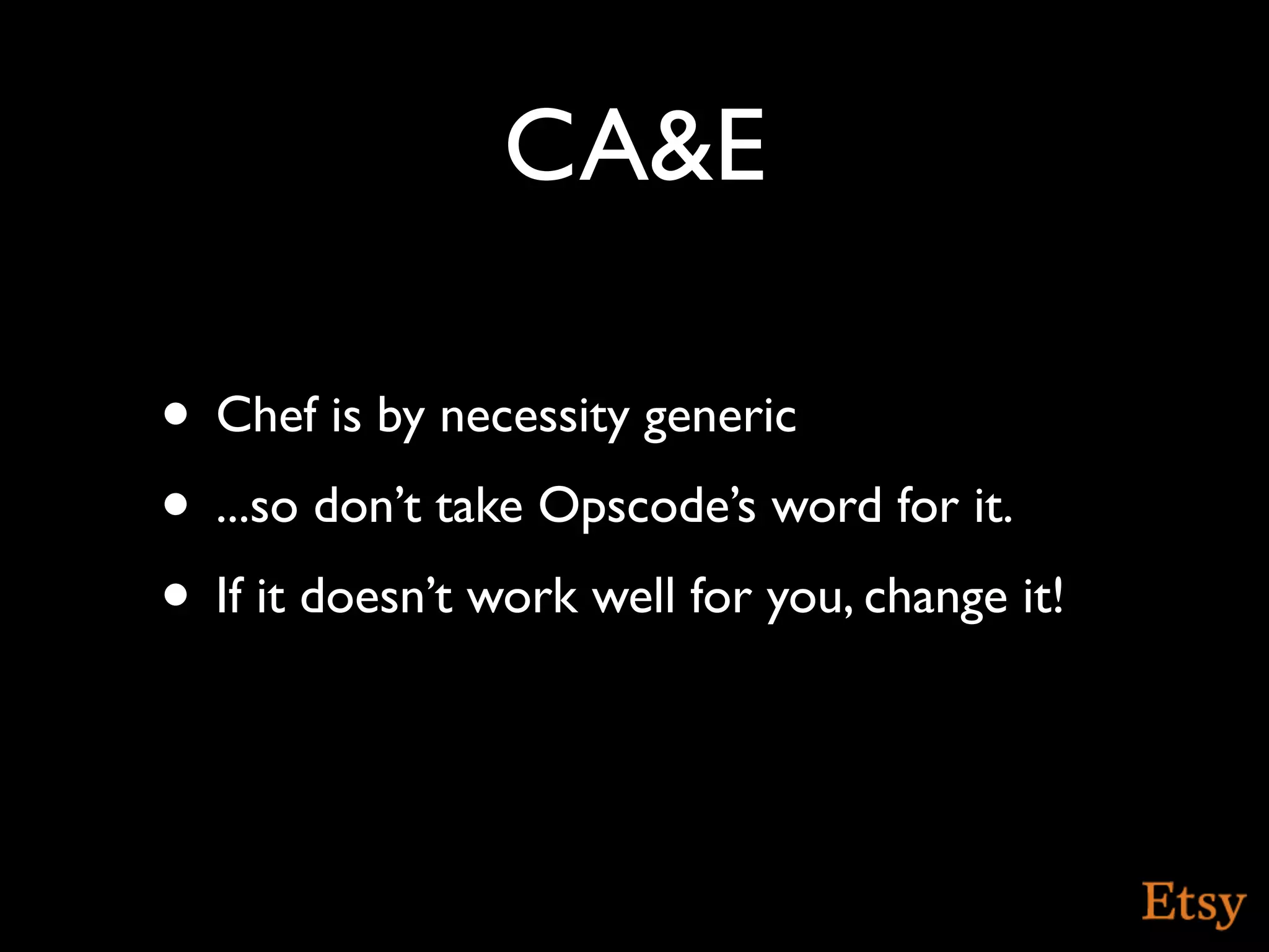 CA&E

• Chef is by necessity generic
• ...so don’t take Opscode’s word for it.
• If it doesn’t work well for you, change it!
 